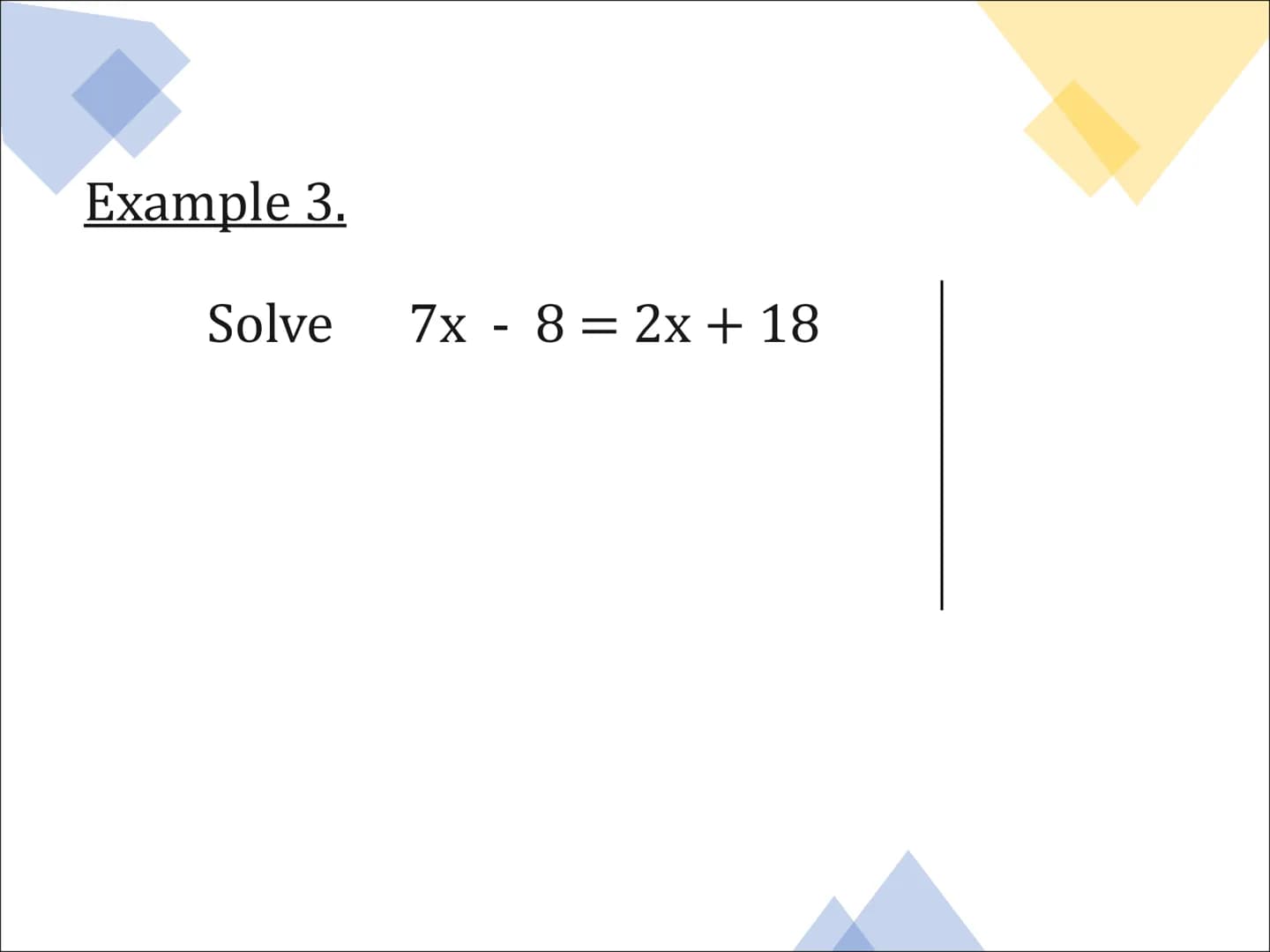 Equations
and
Inequalities Solving Equations
Example 1.
Solve
5x+ 3 = 38 Example 2.
Solve 2x = 6x + 14 Example 3.
Solve
7x - 8 = 2x + 18 Exa