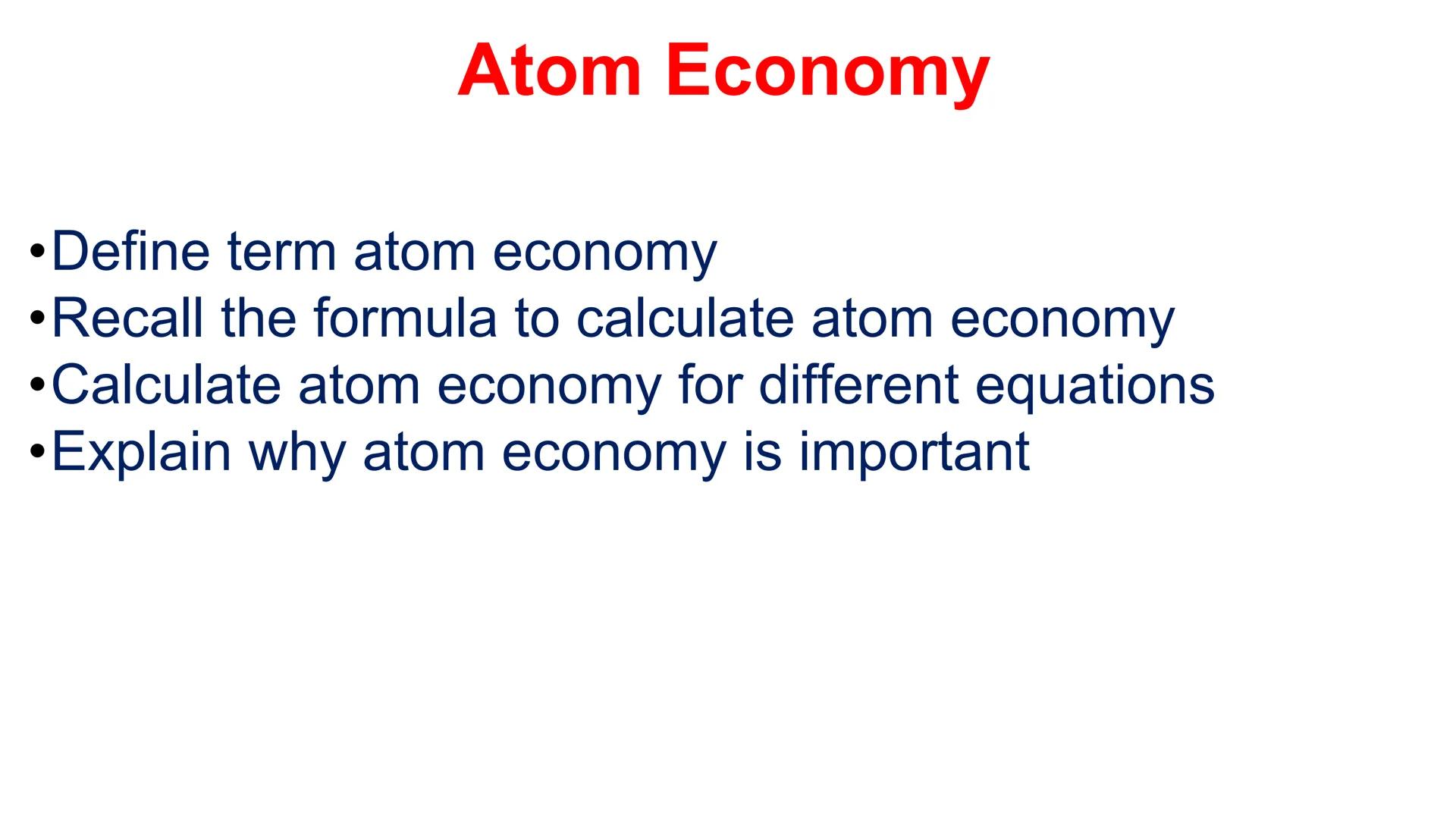 Atom Economy
•Define term atom economy
•Recall the formula to calculate atom economy
•Calculate atom economy for different equations
•Explai