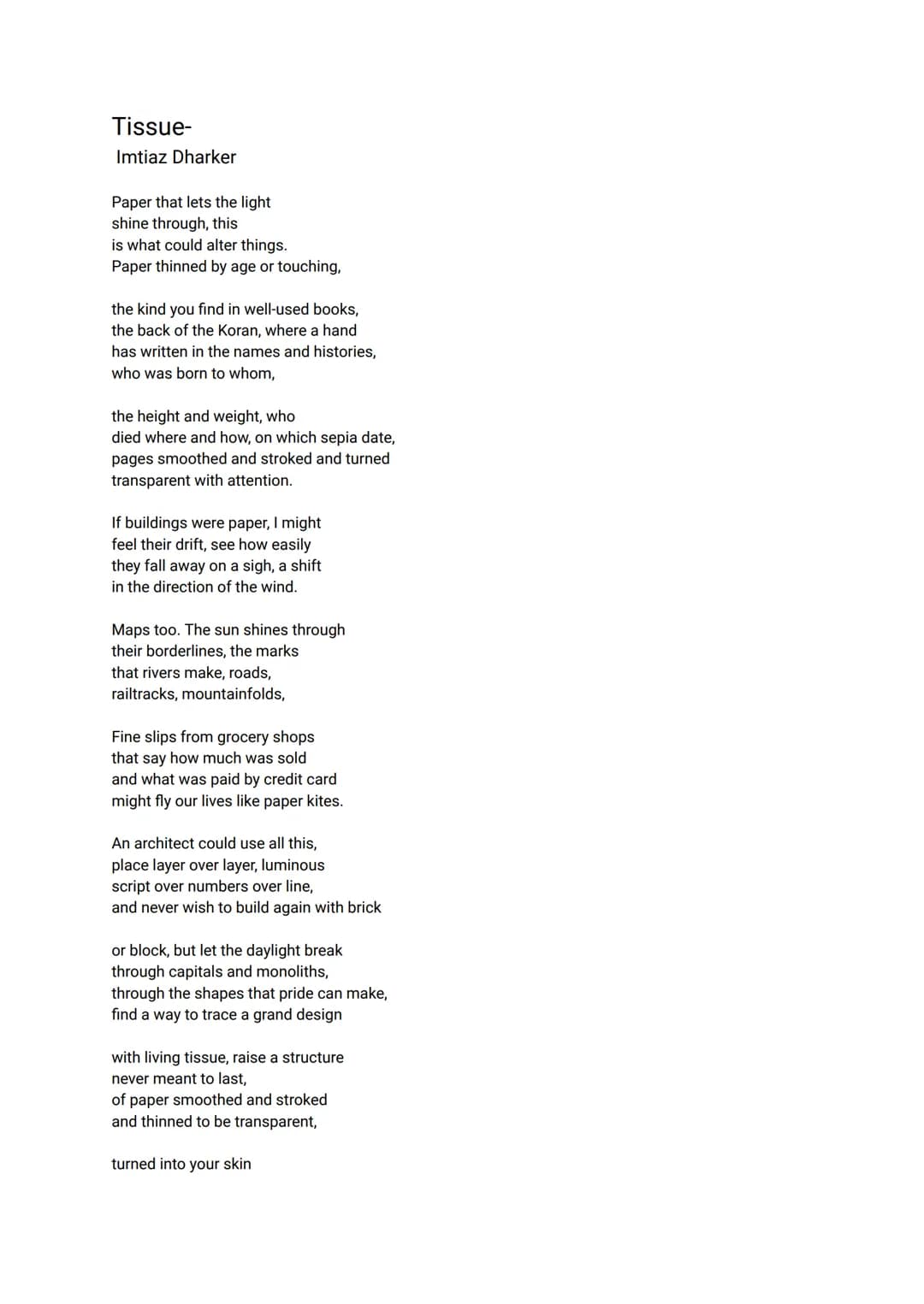 Tissue-
Imtiaz Dharker
Paper that lets the light
shine through, this
is what could alter things.
Paper thinned by age or touching,
the kind 