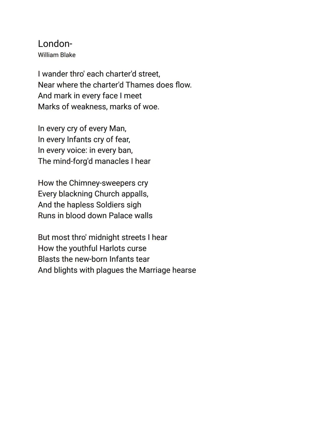 London-
William Blake
I wander thro' each charter'd street,
Near where the charter'd Thames does flow.
And mark in every face I meet
Marks o