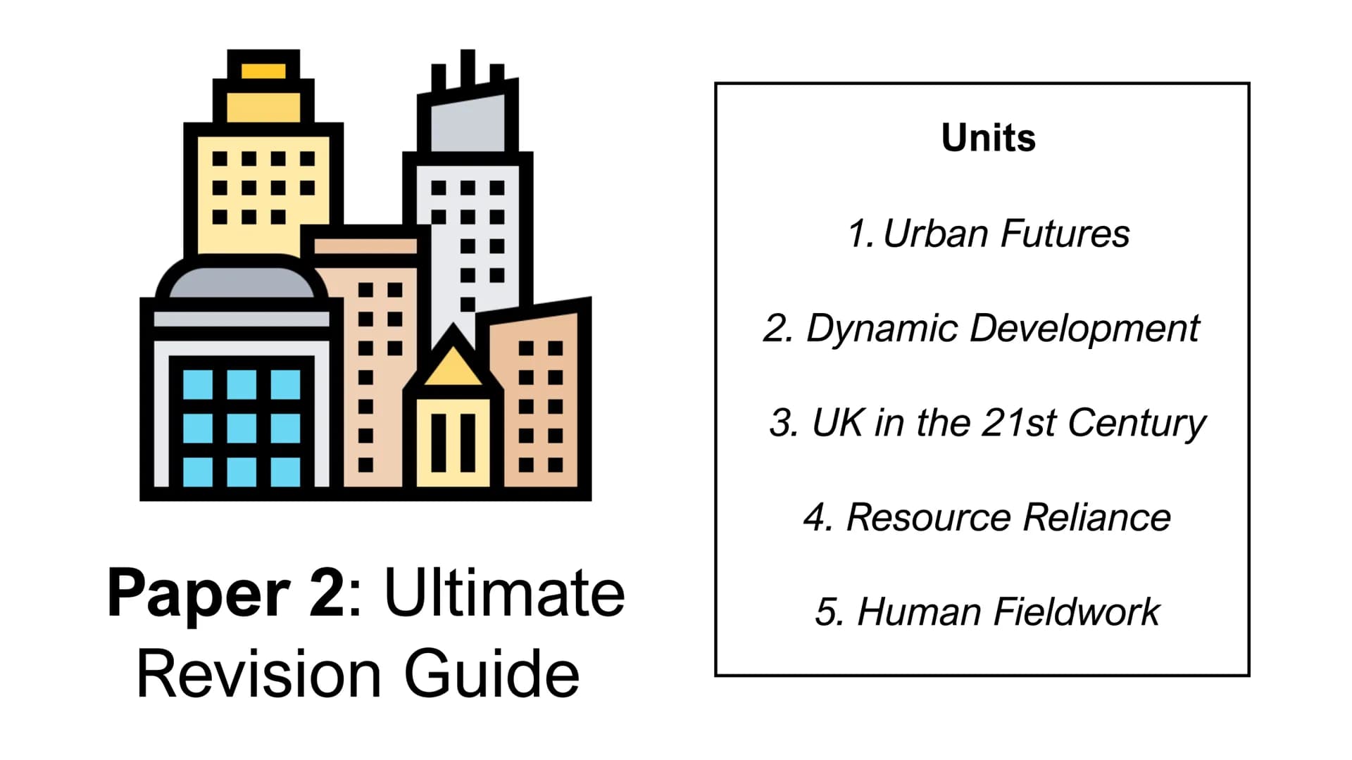 Paper 2: Ultimate
Revision Guide
Units
1. Urban Futures
2. Dynamic Development
3. UK in the 21st Century
4. Resource Reliance
5. Human Field