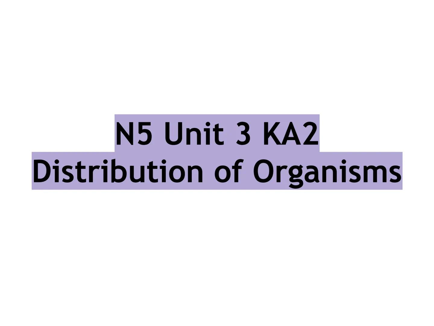 N5 Unit 3 KA2
Distribution of Organisms N5 biology course
1. Cell Biology
2. Multicellular Organisms
3. Life on Earth Unit 3 Life on Earth
1