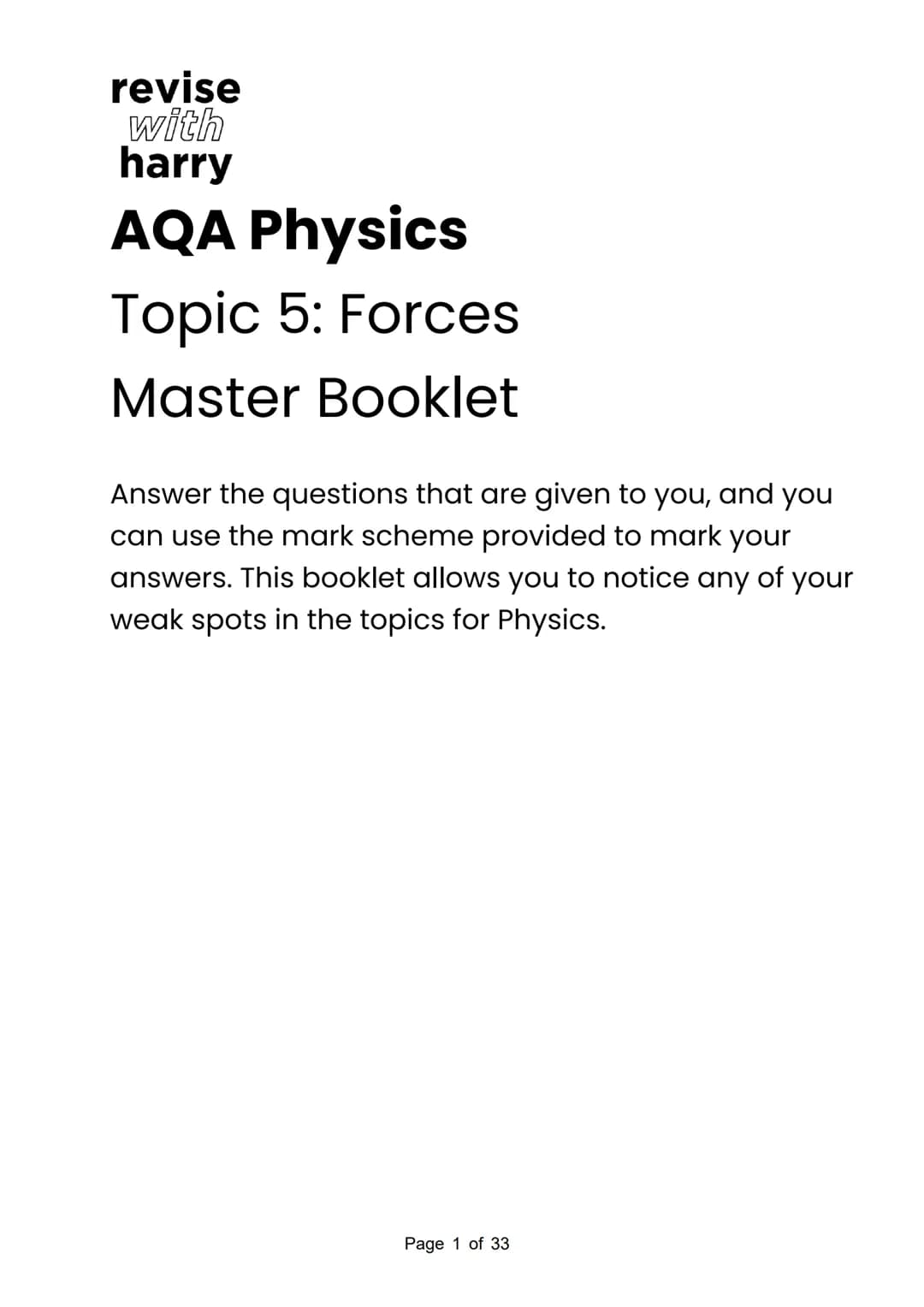revise
with
harry
AQA Physics
Topic 5: Forces
Master Booklet
Answer the questions that are given to you, and you
can use the mark scheme pro