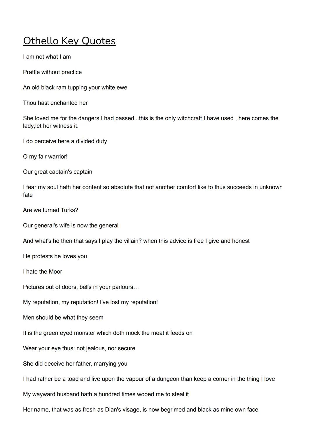 Othello Key Quotes

I am not what I am

Prattle without practice

An old black ram tupping your white ewe

Hou hast enchanted her

She loved