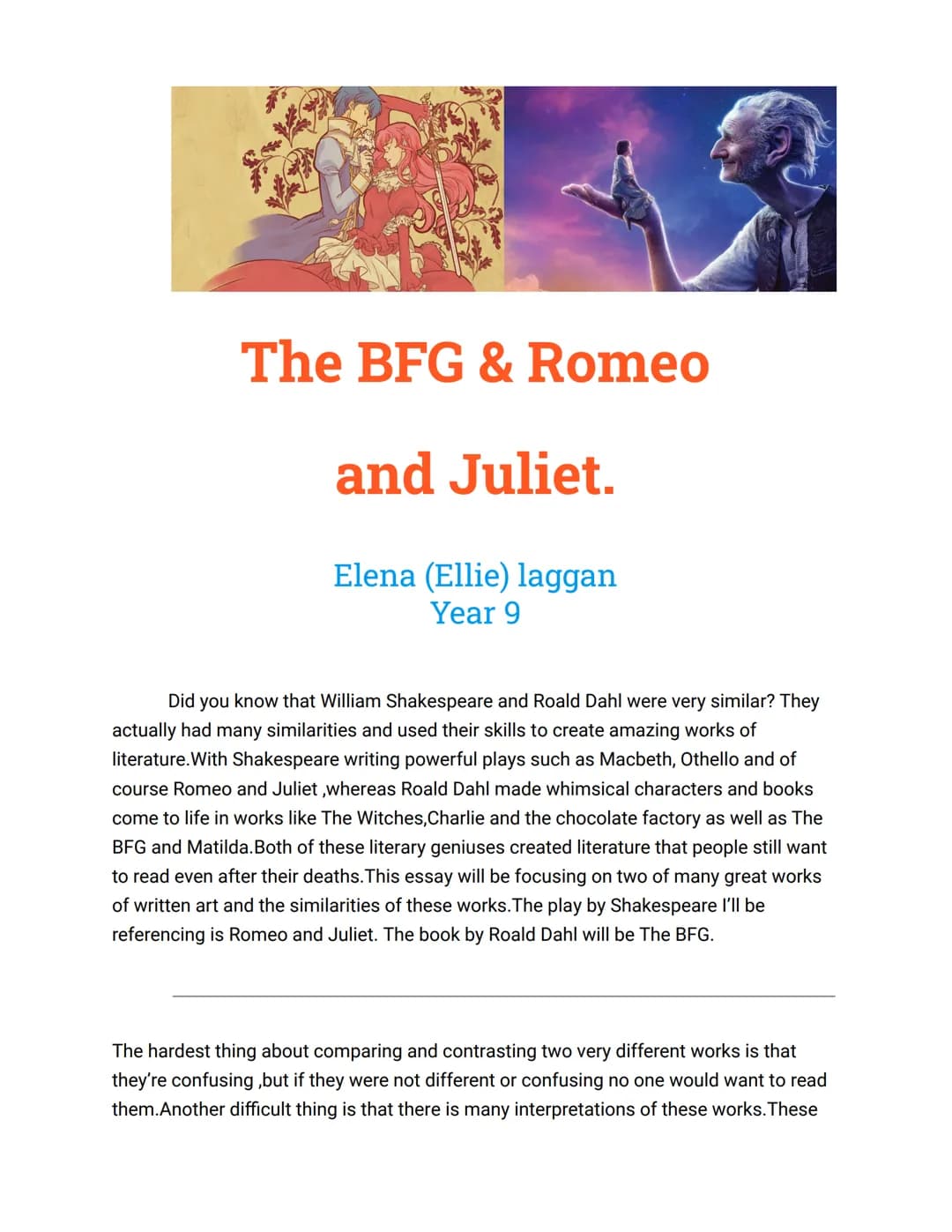 The BFG & Romeo
and Juliet.
Elena (Ellie) laggan
Year 9
Did you know that William Shakespeare and Roald Dahl were very similar? They
actuall