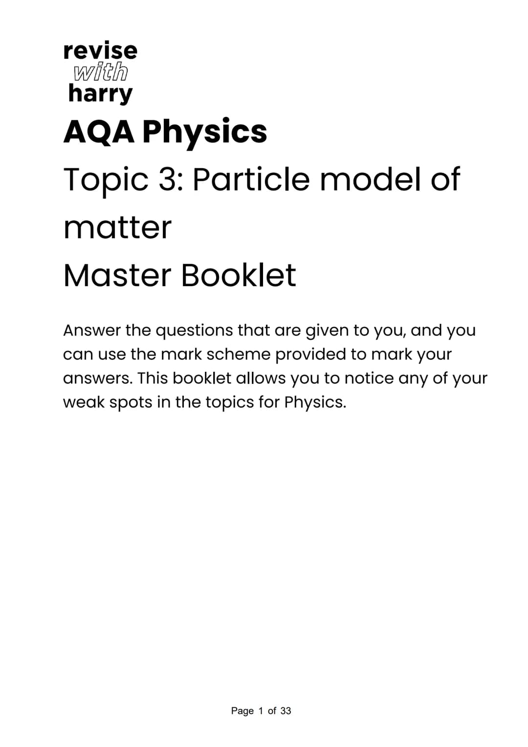 revise
with
harry
AQA Physics
Topic 3: Particle model of
matter
Master Booklet
Answer the questions that are given to you, and you
can use t