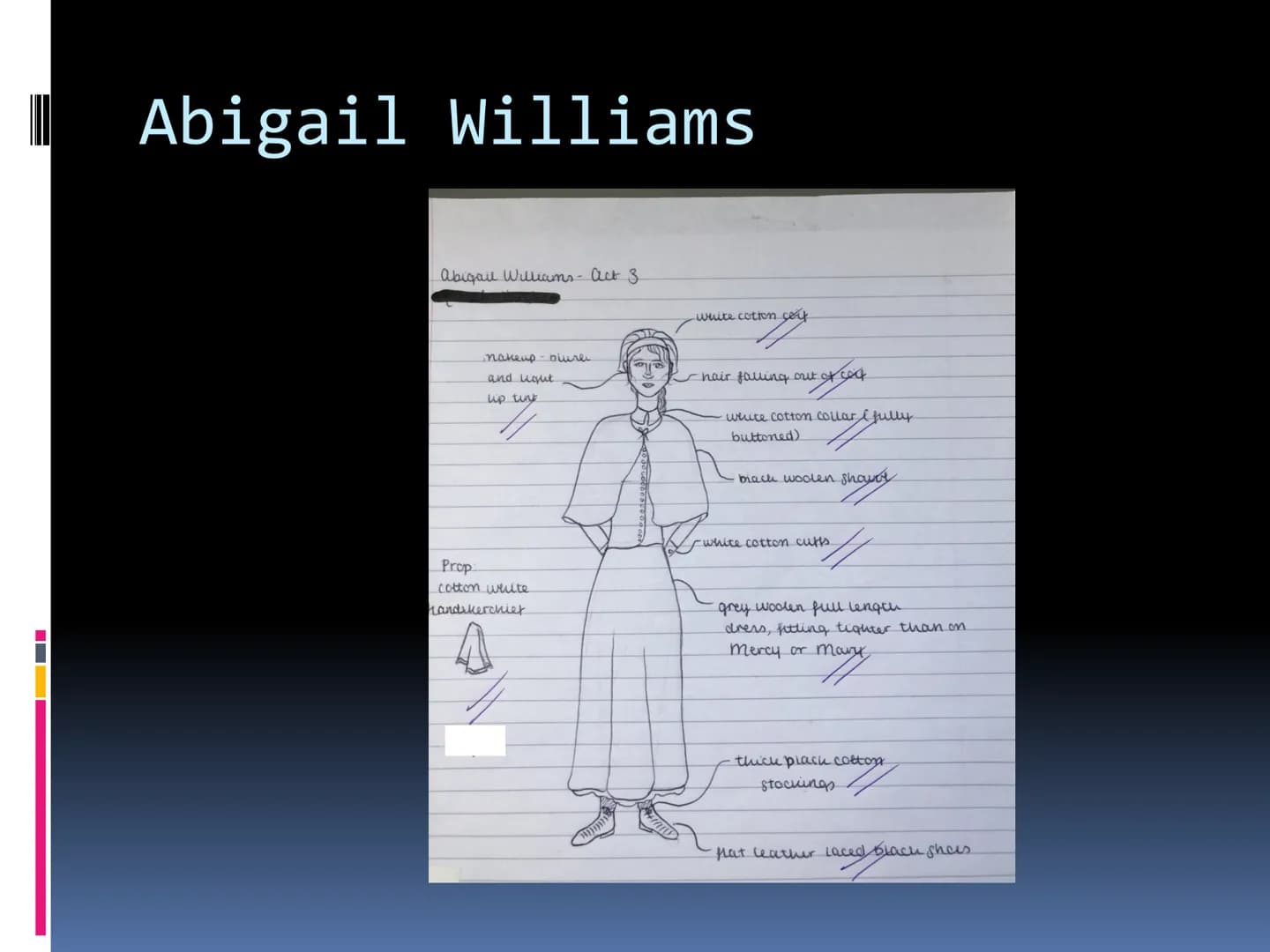 Costume
GCSE DRAMA Abigail Williams
☐
☐
☐
1692 The play is set in the Puritan era in
—
Salem Massachusetts
Abigail Williams is 17 and the ni