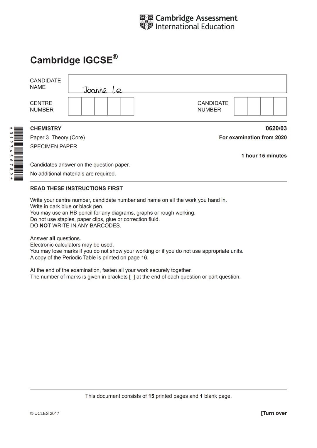 * 0 1 2 3 4 5 6 7 8 9 *
Cambridge IGCSEⓇ
CANDIDATE
NAME
CENTRE
NUMBER
Joanne Le
CHEMISTRY
Paper 3 Theory (Core)
SPECIMEN
PAPER
Candidates an