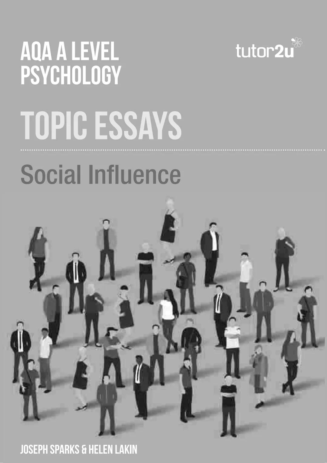AQA A LEVEL
PSYCHOLOGY
TOPIC ESSAYS
Social Influence
A
JOSEPH SPARKS & HELEN LAKIN
tutor2u Page 2
AQA A LEVEL PSYCHOLOGY TOPIC ESSAYS: SOCIA