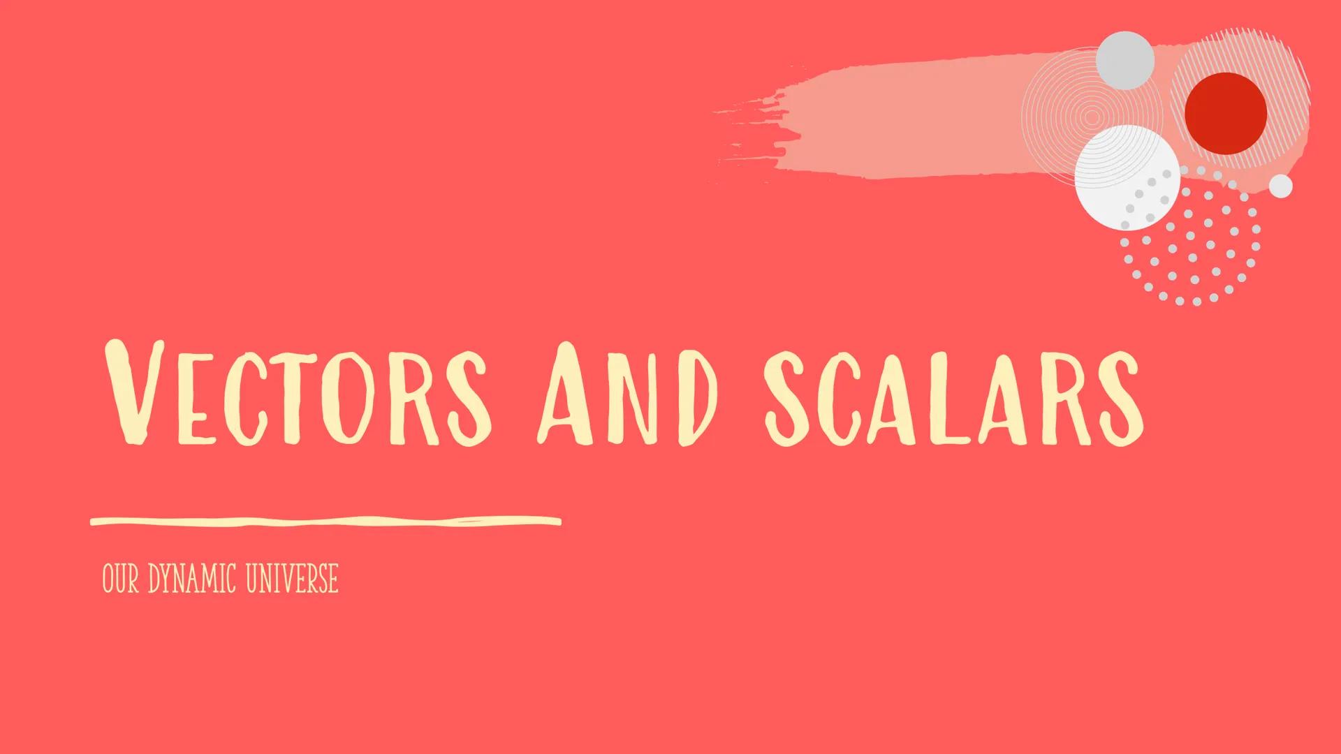 OUR DYNAMIC
UNIVERSE
HIGHER PHYSICS NOTES VECTORS AND SCALARS
OUR DYNAMIC UNIVERSE WHAT IS A VECTOR AND SCALAR?
•
A SCALAR IS A QUANTITY WIT