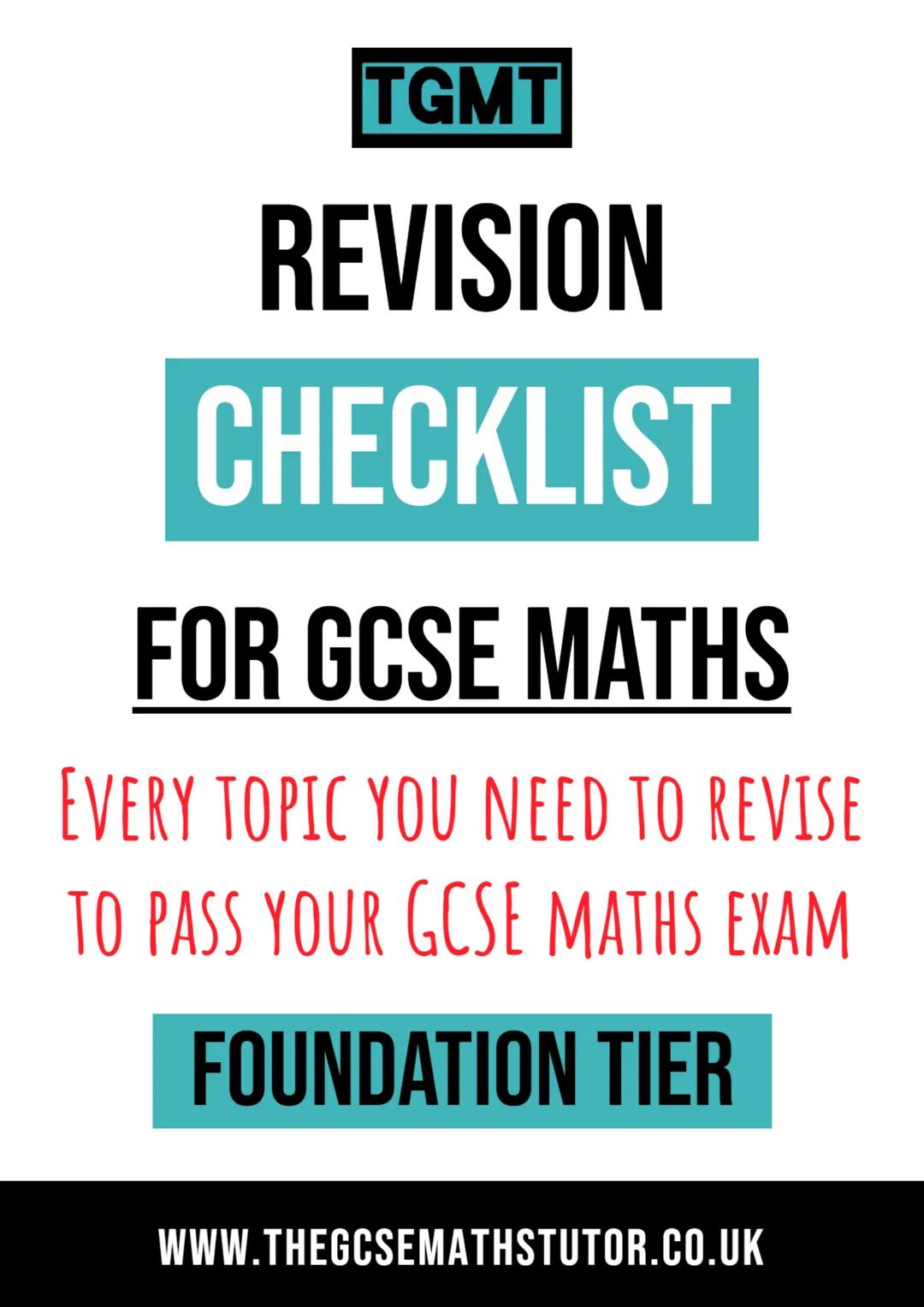 TGMT
REVISION
CHECKLIST
FOR GCSE MATHS
EVERY TOPIC YOU NEED TO REVISE
TO PASS YOUR GCSE MATHS EXAM
FOUNDATION TIER
WWW.THEGCSEMATHSTUTOR.CO.