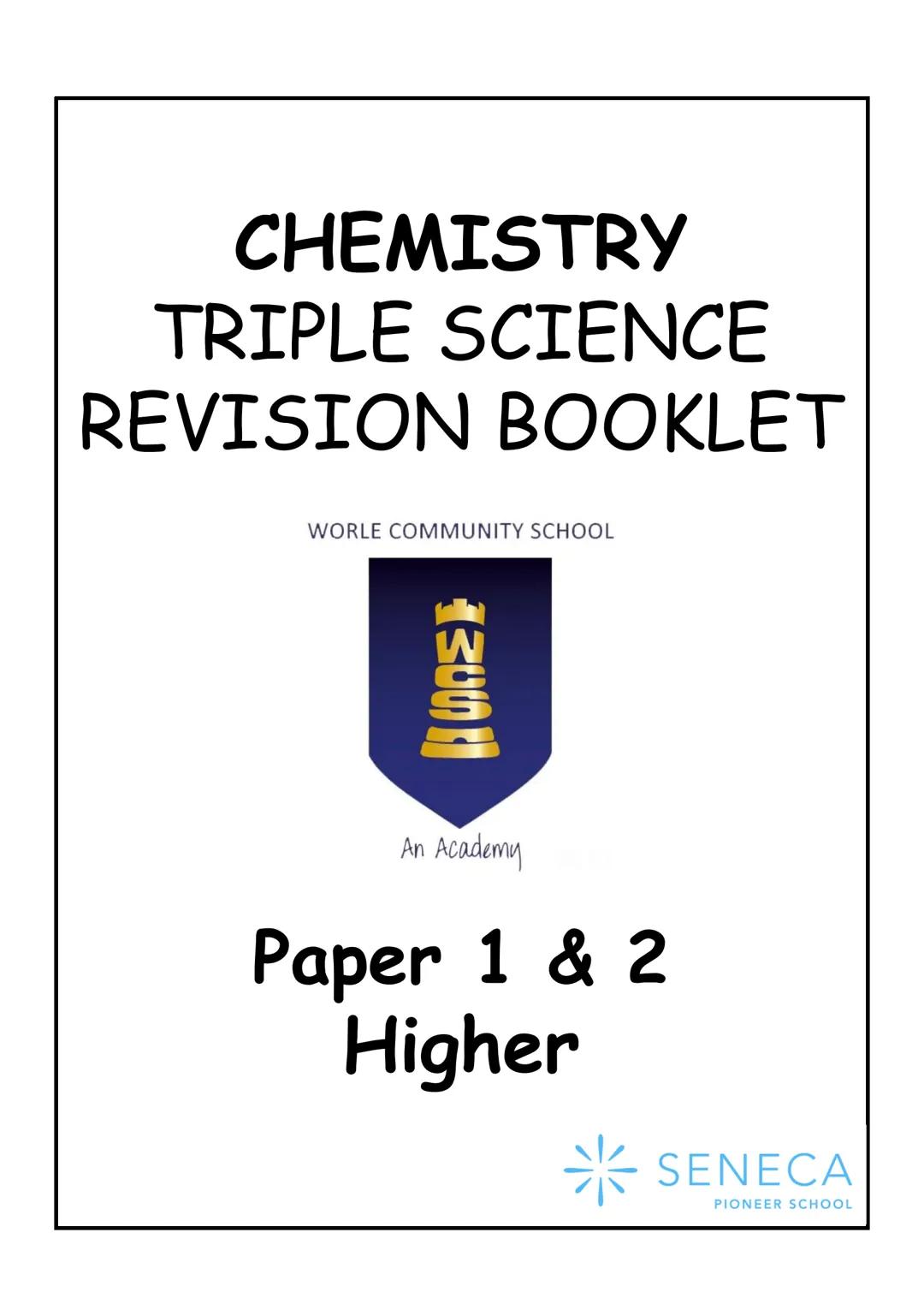 CHEMISTRY
TRIPLE SCIENCE
REVISION BOOKLET
WORLE COMMUNITY SCHOOL
200
An Academy
Paper 1 & 2
Higher
* SENECA
PIONEER SCHOOL WORLE COMMUNITY S
