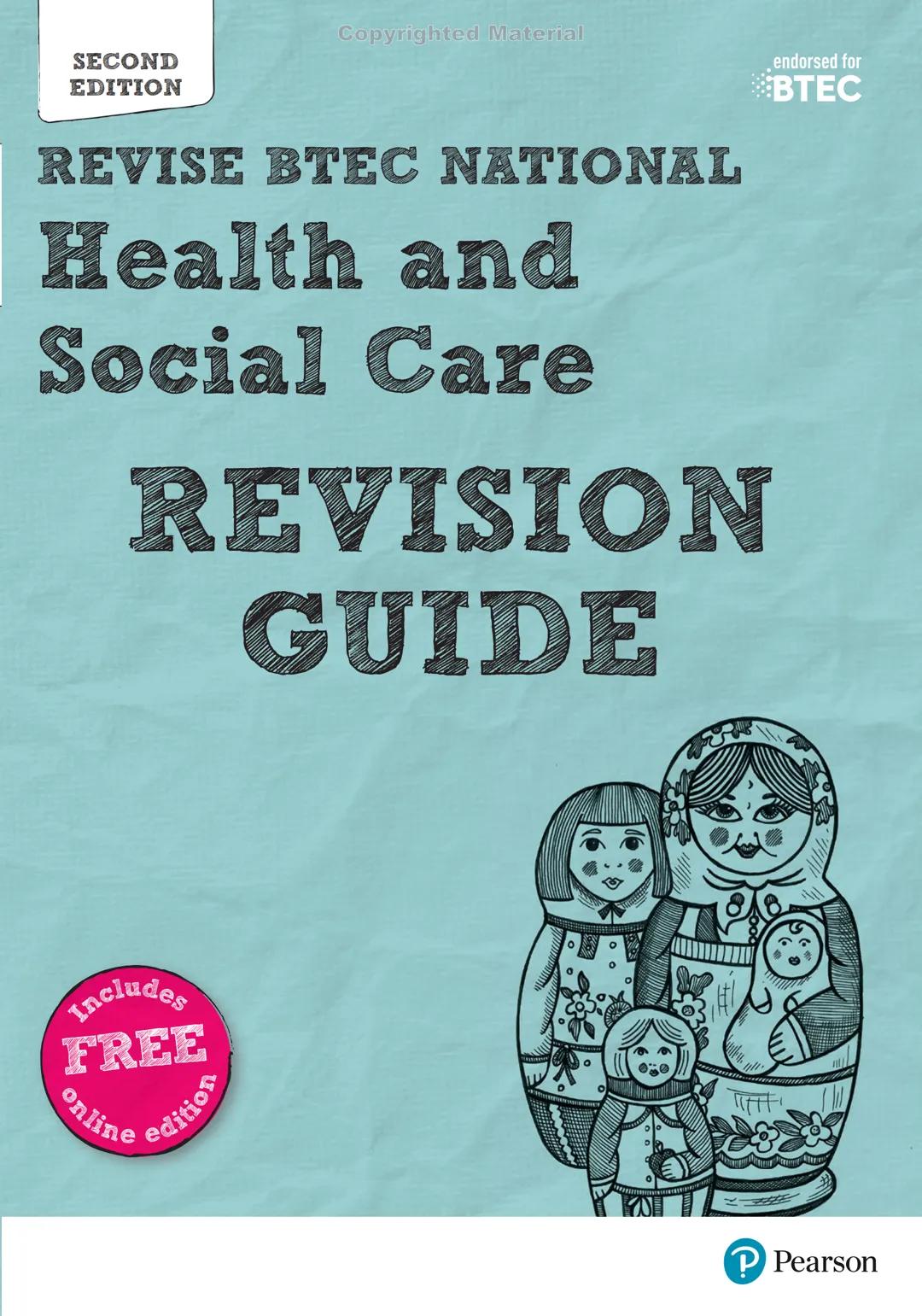SECOND
EDITION
Copyrighted Material
endorsed for
BTEC
REVISE BTEC NATIONAL
Health and
Social Care
REVISION
GUIDE
Includes
FREE
online
editio