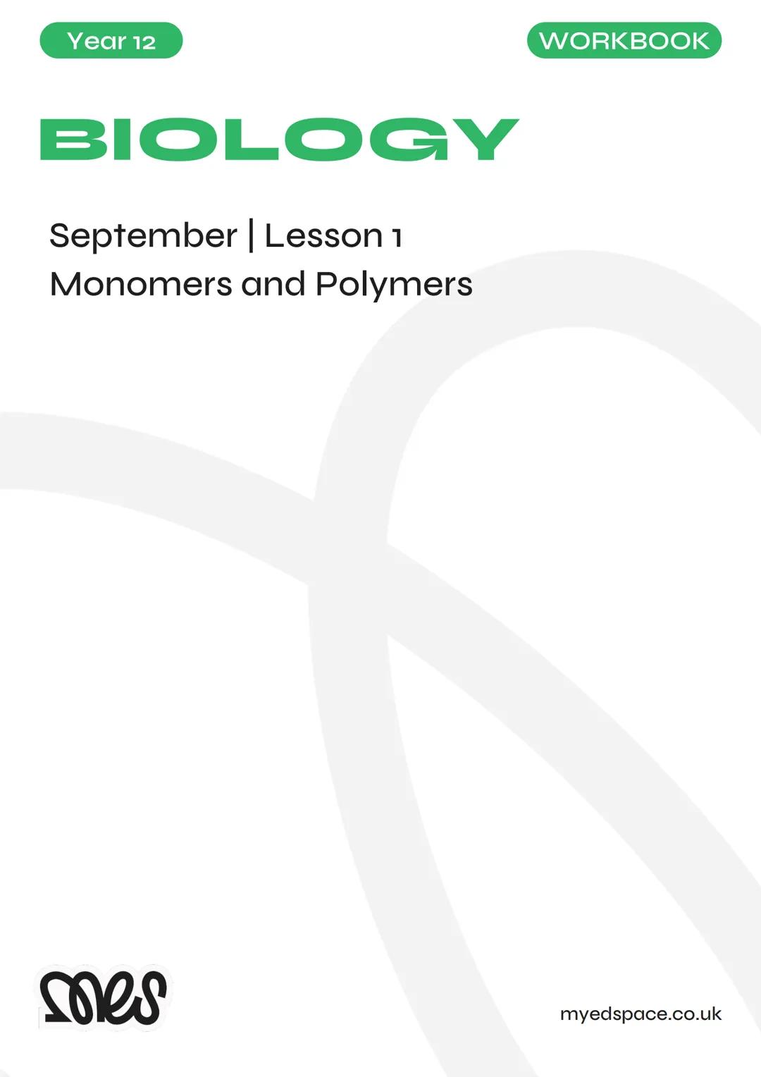 # Year 12
# BIOLOGY
## September | Lesson 1
## Monomers and Polymers
# WORKBOOK
myedspace.co.uk mes
September | Lesson 1 | Monomers and