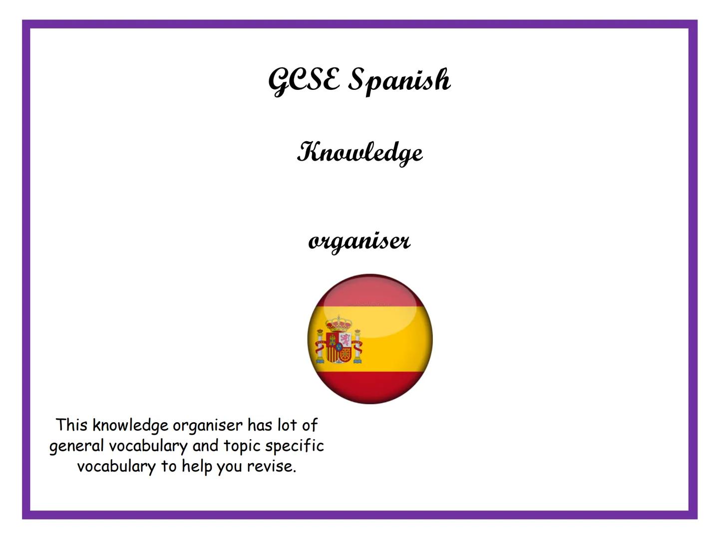 GCSE Spanish
Knowledge
organiser
This knowledge organiser has lot of
general vocabulary and topic specific
vocabulary to help you revise. Pr