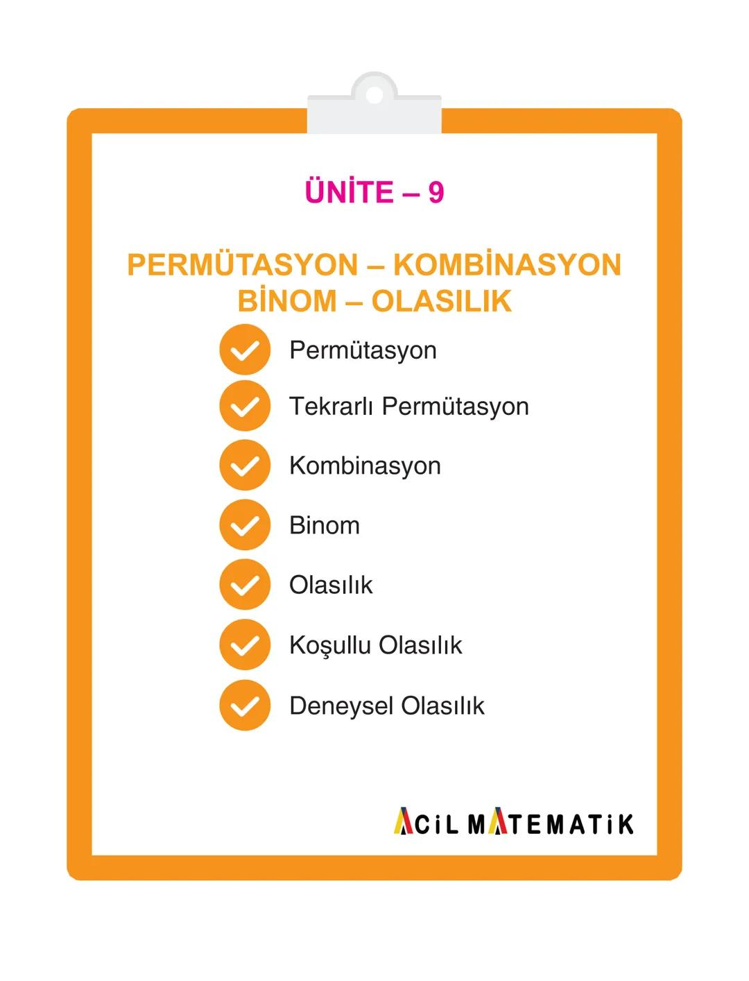 ÜNİTE - 9
PERMÜTASYON – KOMBİNASYON
BİNOM - OLASILIK
Permütasyon
Tekrarlı Permütasyon
Kombinasyon
Binom
Olasılık
Koşullu Olasılık
De
