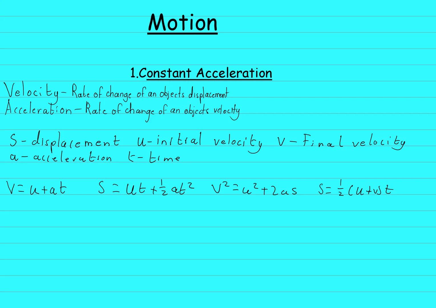 Motion
1.Constant Acceleration
Velocity- Rate of change of an objects displacement
Acceleration-Rate of change of an objects velocity.
S-dis
