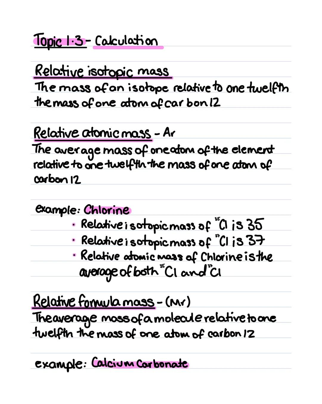 Topic 1.3- Calculation
Relative isotopic mass
The mass of an isotope relative to one twelfth
the mass of one atom of carbon 12
Relative atom