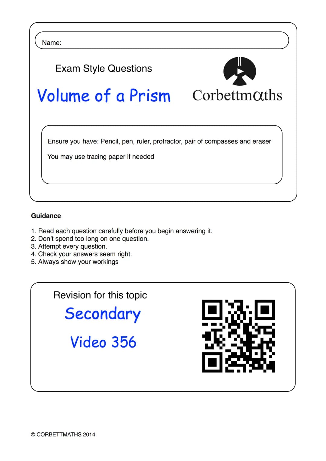 Name:
# Exam Style Questions
## Volume of a Prism
Corbettmaths
Ensure you have: Pencil, pen, ruler, protractor, pair of compasses and er
