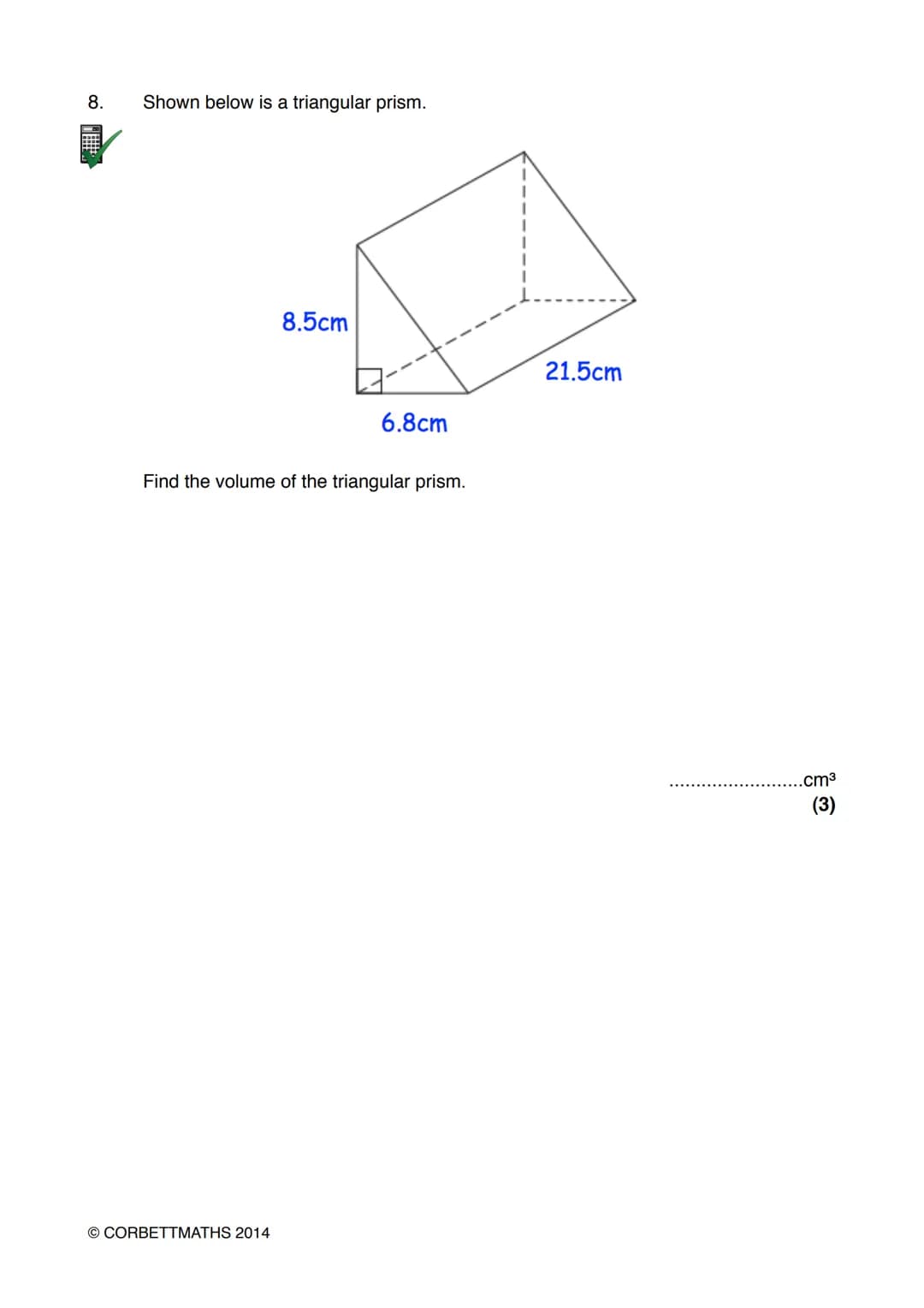 Name:
# Exam Style Questions
## Volume of a Prism
Corbettmaths
Ensure you have: Pencil, pen, ruler, protractor, pair of compasses and er