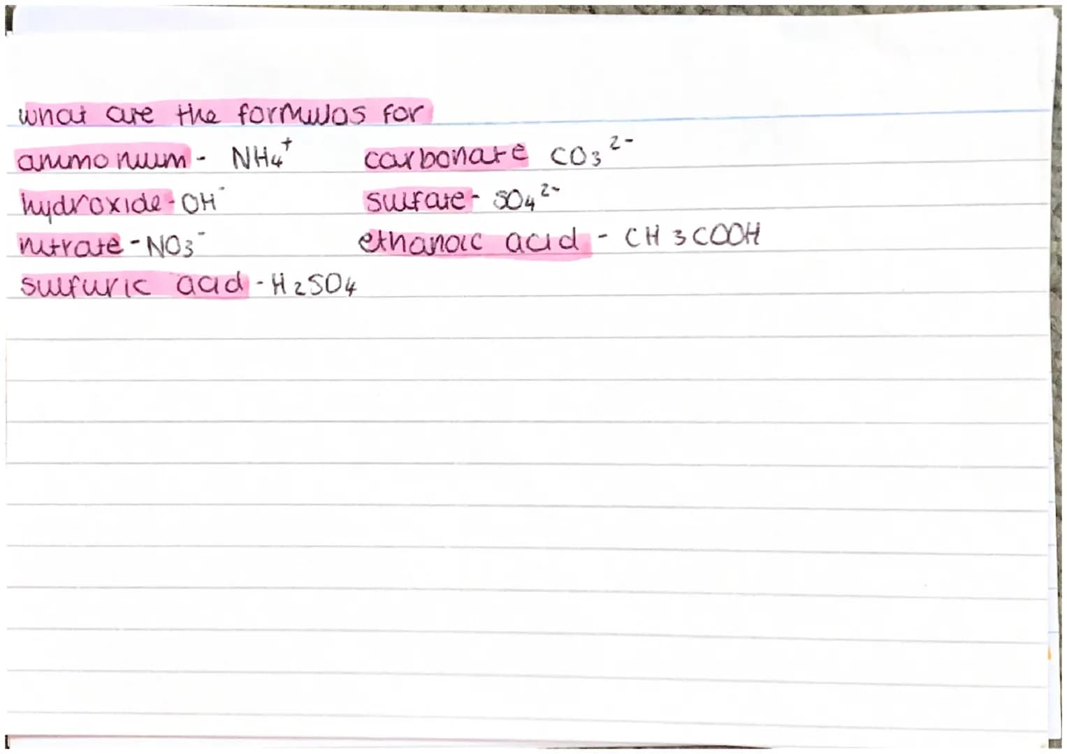 what are the formulas for
ammonium - $NH_4^+$
hydroxide $OH^-$
nitrate $NO_3^-$
sulfuric acid - $H_2SO_4$
carbonate $CO_3^{2-}$
sulfate $SO_