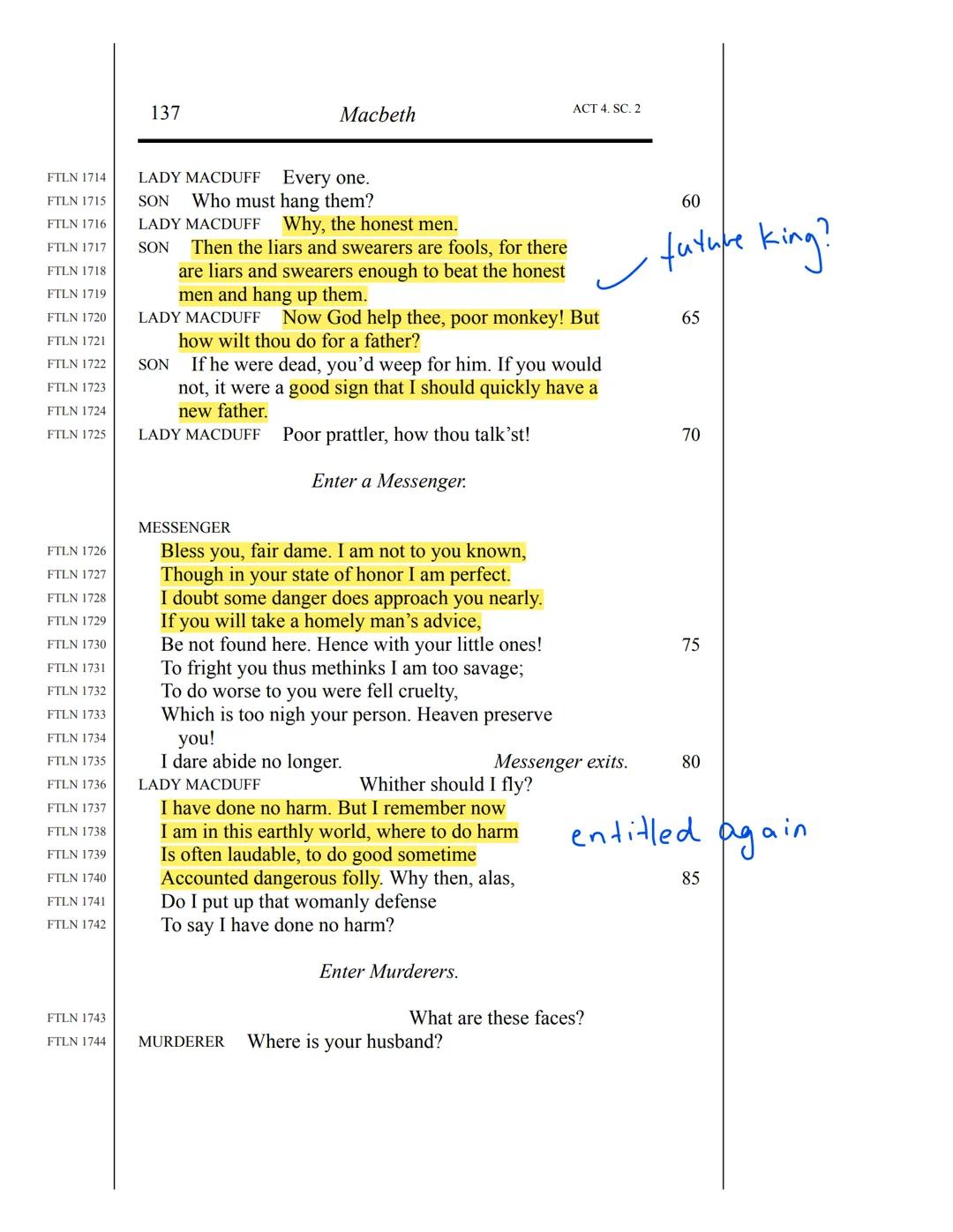 133
Macbeth
ACT 4. SC. 2
Scene 2
Enter Macduff's Wife, her Son, and Ross.
LADY MACDUFF
FTLN 1656
What had he done to make him fly the land?