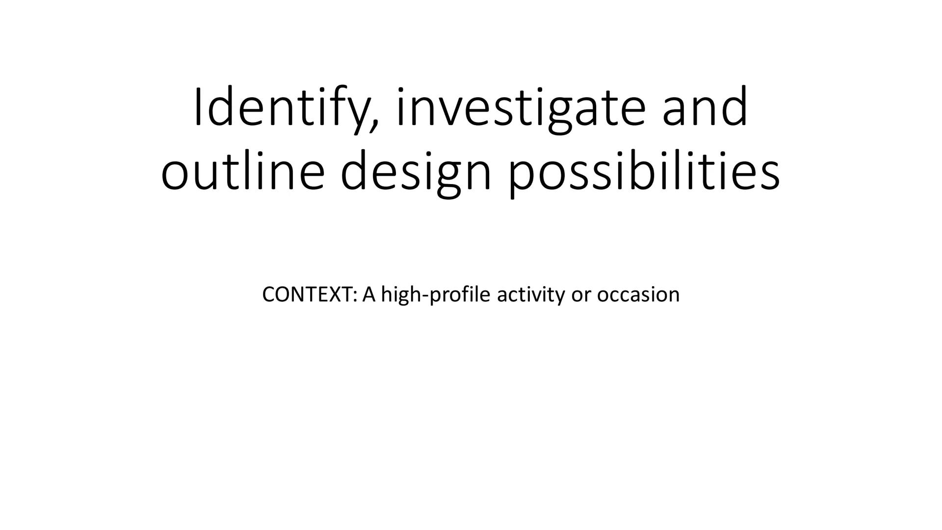 Identify, investigate and
outline design possibilities
CONTEXT: A high-profile activity or occasion - Aesthetic Design
- Suitable for all