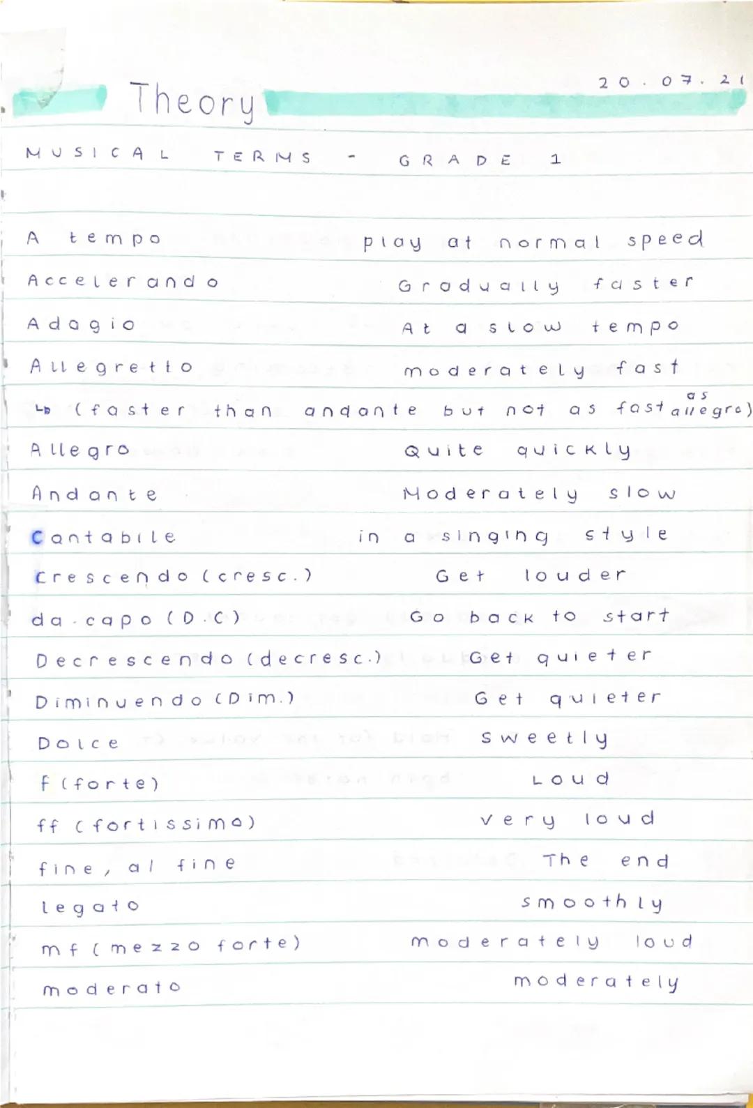 Theory
MUSICAL TERMS - GRADE 1
20.07.21
A tempo
play at normal speed
Accelerando
Gradually faster
Adagio
At a slow tempo
Allegretto
moderate