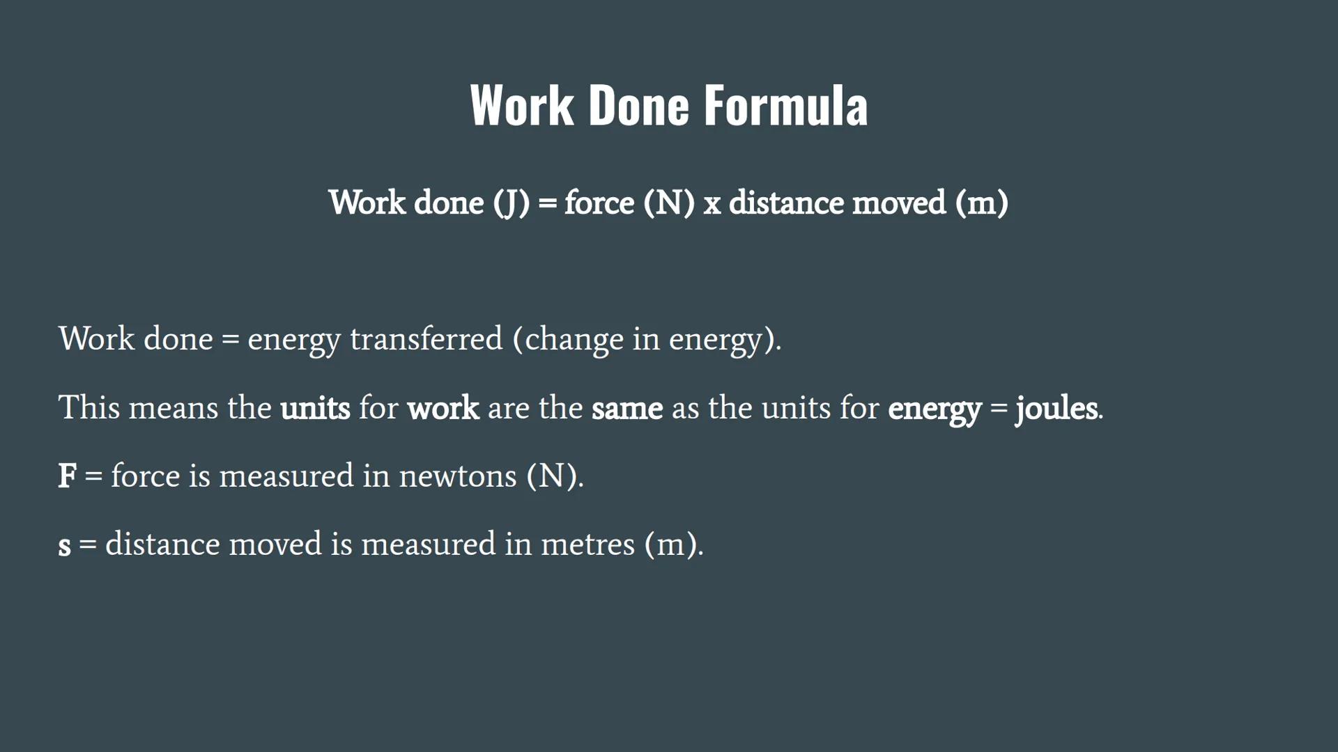 Work Done Formula
Work done (J) = force (N) x distance moved (m)
Work done = energy transferred (change in energy).
This means the units for