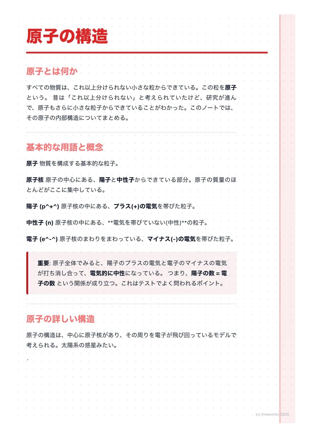 # 原子の構造
原子とは何か
すべての物質は、これ以上分けられない小さな粒からできている。この粒を原子
という。昔は「これ以上分けられない」と考えられていたけど、研究が進ん
で、原子もさらに小さな粒子からできていることがわかった。このノートでは、
その原子の内部構造についてま