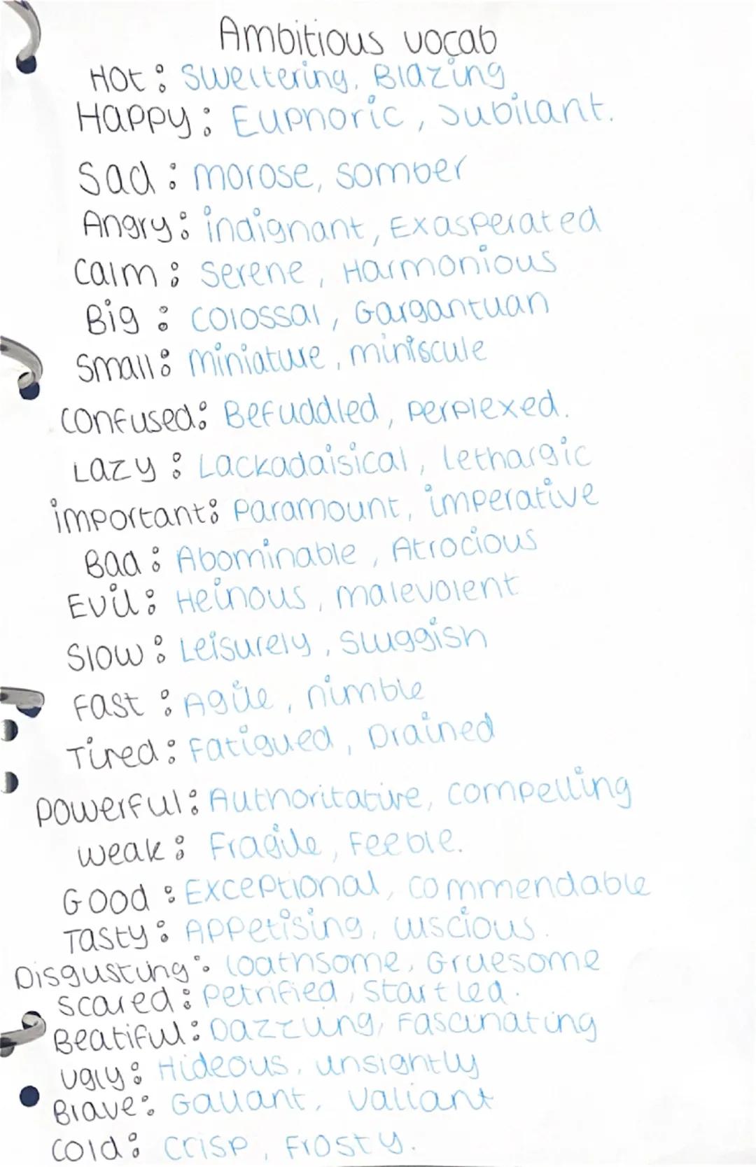 Ambitious vocab
Hot: Sweltering, Blazing
Happy: Eupnoric, Jubilant.
Sad: morose, somber
Angry: indignant, Exasperated
calm: serene, Harmonio
