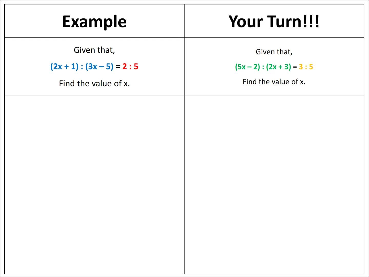 # Ratio Algebra Problems
Type 1 Example
Given that,
$(2x+1): (3x-5) = 2:5$
Find the value of x.
Your Turn!!!
Given that,
$(5x-2): (2x