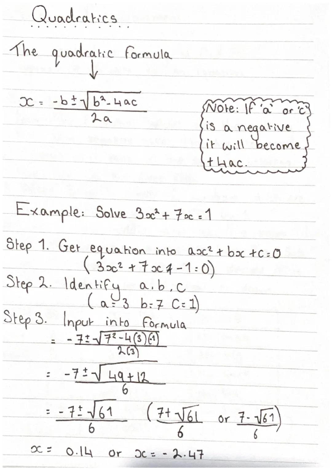 Quadratics
The quadratic formula
$x = \frac{- b\pm\sqrt{b^2-4ac}}{2a}$
Note: If 'a' or 'c
is a negative
it will become
thac.
Example: So